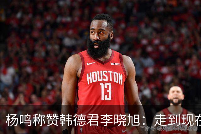 杨鸣称赞韩德君李晓旭：走到现在他们功不可没